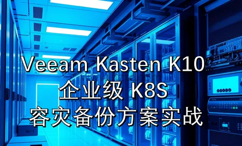 Veeam Kasten K10企业级K8S容灾备份实战完整版 (图1)